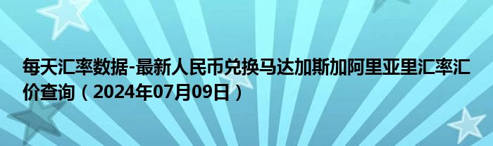 每天汇率数据-最新人民币兑换马达加斯加阿里亚里汇率汇价查询（2024年07月09日）