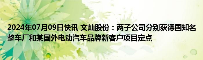 2024年07月09日快讯 文灿股份：两子公司分别获德国知名整车厂和某国外电动汽车品牌新客户项目定点