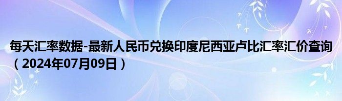 每天汇率数据-最新人民币兑换印度尼西亚卢比汇率汇价查询（2024年07月09日）