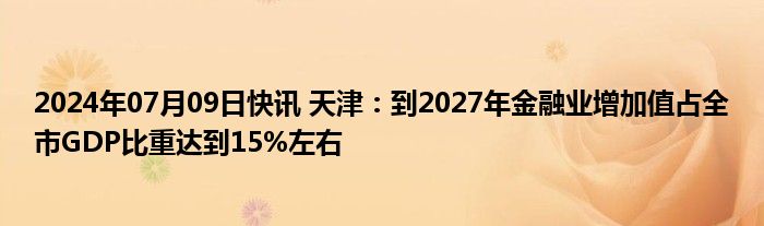 2024年07月09日快讯 天津：到2027年金融业增加值占全市GDP比重达到15%左右