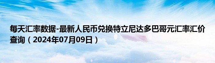 每天汇率数据-最新人民币兑换特立尼达多巴哥元汇率汇价查询（2024年07月09日）