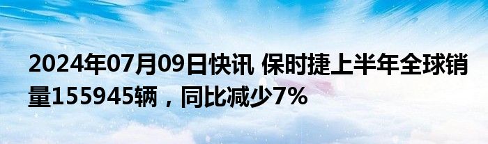 2024年07月09日快讯 保时捷上半年全球销量155945辆，同比减少7%