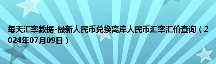 每天汇率数据-最新人民币兑换离岸人民币汇率汇价查询（2024年07月09日）