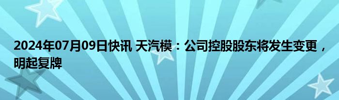 2024年07月09日快讯 天汽模：公司控股股东将发生变更，明起复牌