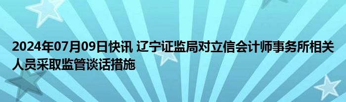 2024年07月09日快讯 辽宁证监局对立信会计师事务所相关人员采取监管谈话措施