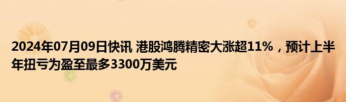 2024年07月09日快讯 港股鸿腾精密大涨超11%，预计上半年扭亏为盈至最多3300万美元