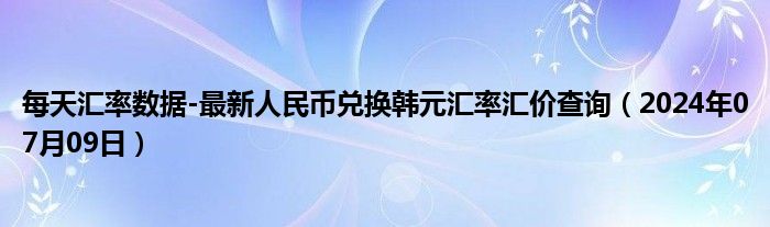 每天汇率数据-最新人民币兑换韩元汇率汇价查询（2024年07月09日）