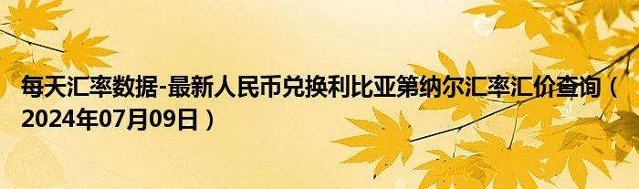 每天汇率数据-最新人民币兑换利比亚第纳尔汇率汇价查询（2024年07月09日）