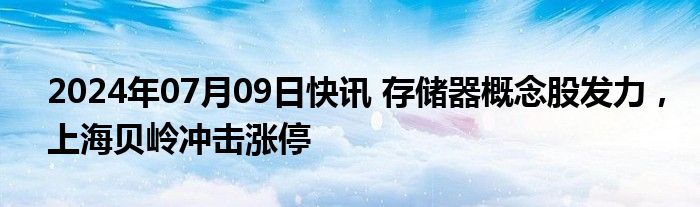 2024年07月09日快讯 存储器概念股发力，上海贝岭冲击涨停