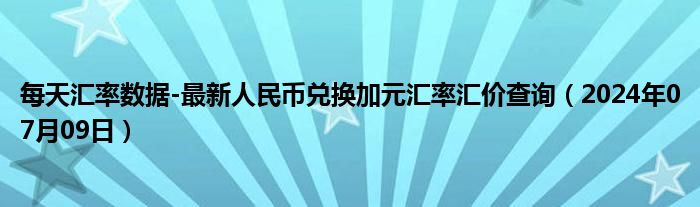 每天汇率数据-最新人民币兑换加元汇率汇价查询（2024年07月09日）