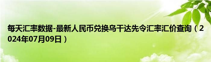 每天汇率数据-最新人民币兑换乌干达先令汇率汇价查询（2024年07月09日）