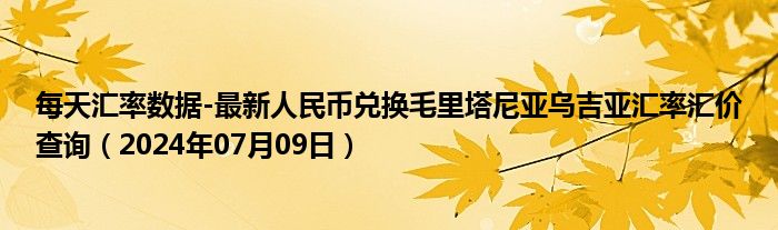 每天汇率数据-最新人民币兑换毛里塔尼亚乌吉亚汇率汇价查询（2024年07月09日）