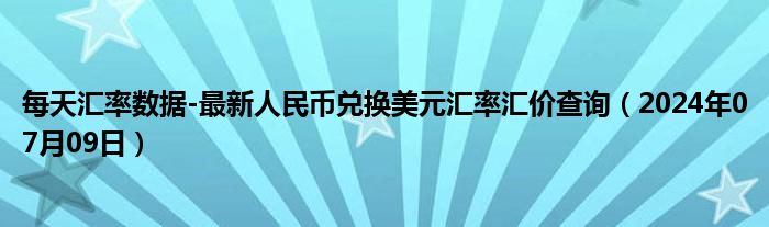 每天汇率数据-最新人民币兑换美元汇率汇价查询（2024年07月09日）