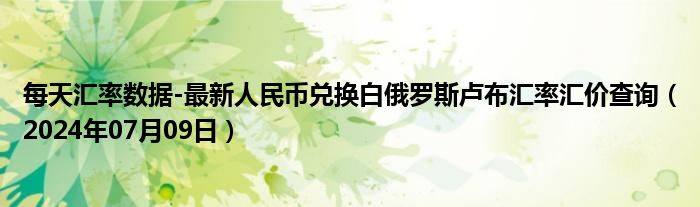 每天汇率数据-最新人民币兑换白俄罗斯卢布汇率汇价查询（2024年07月09日）