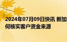 2024年07月09日快讯 新加坡据悉正评估本地和跨国银行如何核实客户资金来源