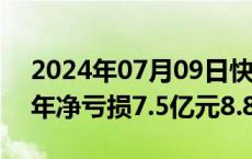 2024年07月09日快讯 用友网络：预计上半年净亏损7.5亿元8.84亿元