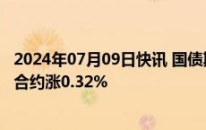 2024年07月09日快讯 国债期货收盘集体上涨，30年期主力合约涨0.32%