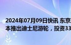 2024年07月09日快讯 东京迪士尼运营公司东方乐园将在日本推出迪士尼游轮，投资3300亿日元