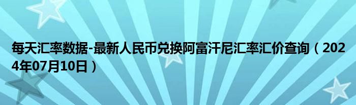 每天汇率数据-最新人民币兑换阿富汗尼汇率汇价查询（2024年07月10日）