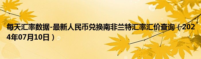 每天汇率数据-最新人民币兑换南非兰特汇率汇价查询（2024年07月10日）