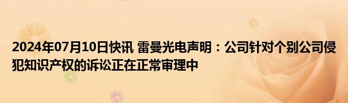 2024年07月10日快讯 雷曼光电声明：公司针对个别公司侵犯知识产权的诉讼正在正常审理中