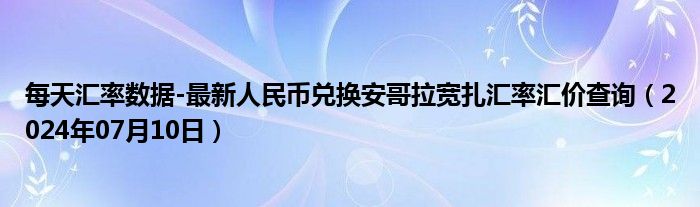 每天汇率数据-最新人民币兑换安哥拉宽扎汇率汇价查询（2024年07月10日）