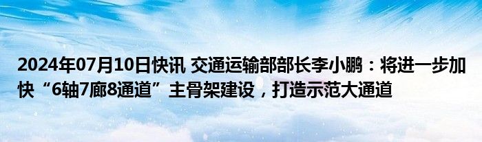 2024年07月10日快讯 交通运输部部长李小鹏：将进一步加快“6轴7廊8通道”主骨架建设，打造示范大通道