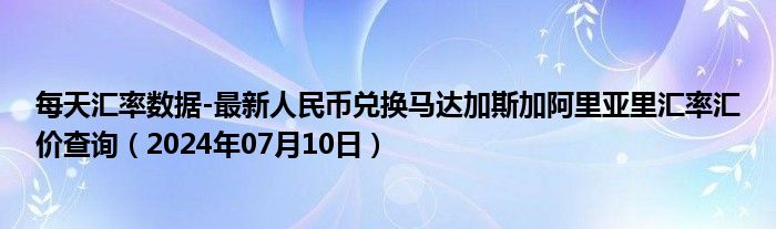 每天汇率数据-最新人民币兑换马达加斯加阿里亚里汇率汇价查询（2024年07月10日）