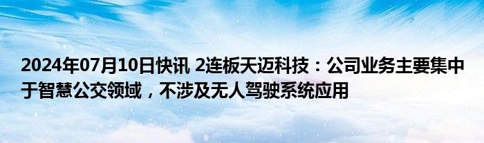 2024年07月10日快讯 2连板天迈科技：公司业务主要集中于智慧公交领域，不涉及无人驾驶系统应用