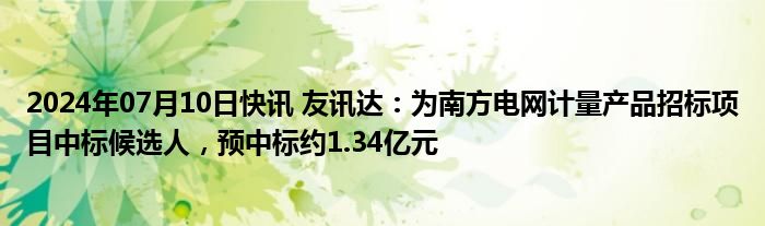 2024年07月10日快讯 友讯达：为南方电网计量产品招标项目中标候选人，预中标约1.34亿元