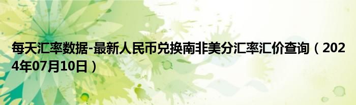 每天汇率数据-最新人民币兑换南非美分汇率汇价查询（2024年07月10日）