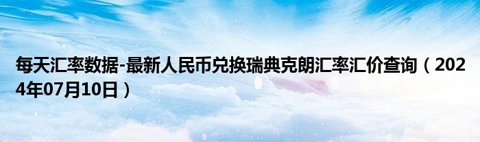 每天汇率数据-最新人民币兑换瑞典克朗汇率汇价查询（2024年07月10日）