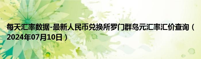 每天汇率数据-最新人民币兑换所罗门群岛元汇率汇价查询（2024年07月10日）