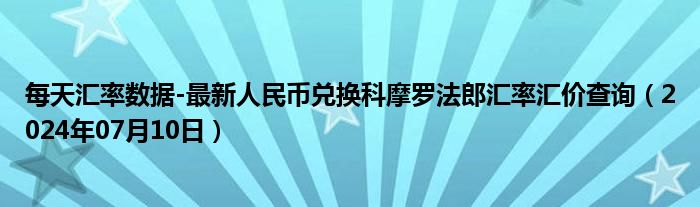 每天汇率数据-最新人民币兑换科摩罗法郎汇率汇价查询（2024年07月10日）