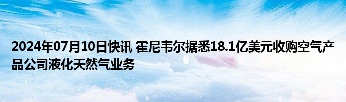 2024年07月10日快讯 霍尼韦尔据悉18.1亿美元收购空气产品公司液化天然气业务