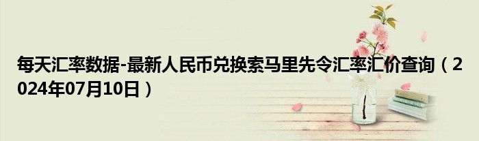 每天汇率数据-最新人民币兑换索马里先令汇率汇价查询（2024年07月10日）