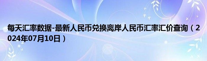 每天汇率数据-最新人民币兑换离岸人民币汇率汇价查询（2024年07月10日）