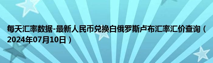 每天汇率数据-最新人民币兑换白俄罗斯卢布汇率汇价查询（2024年07月10日）