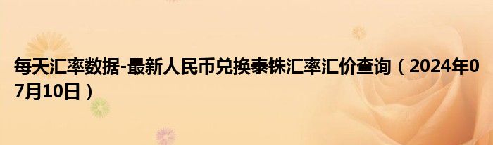 每天汇率数据-最新人民币兑换泰铢汇率汇价查询（2024年07月10日）