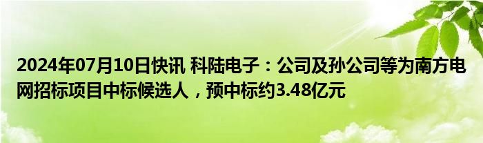 2024年07月10日快讯 科陆电子：公司及孙公司等为南方电网招标项目中标候选人，预中标约3.48亿元