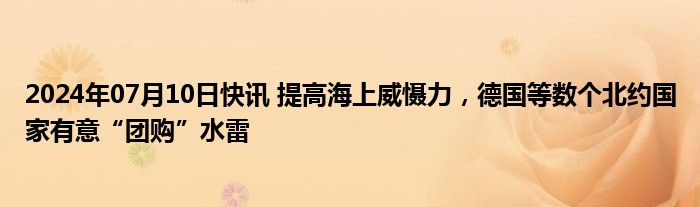 2024年07月10日快讯 提高海上威慑力，德国等数个北约国家有意“团购”水雷