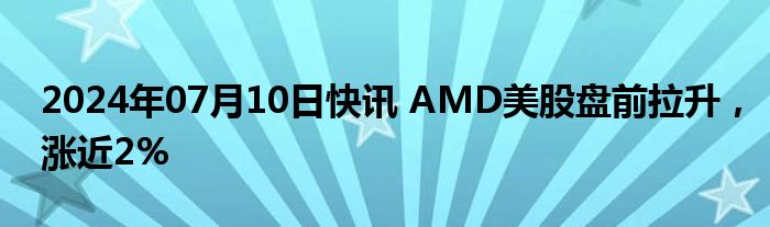 2024年07月10日快讯 AMD美股盘前拉升，涨近2%