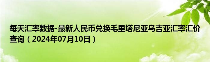 每天汇率数据-最新人民币兑换毛里塔尼亚乌吉亚汇率汇价查询（2024年07月10日）