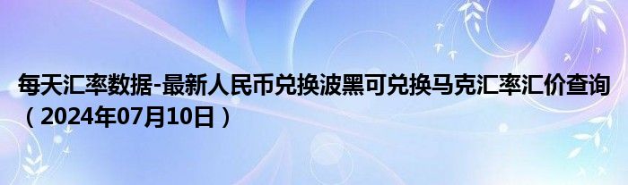 每天汇率数据-最新人民币兑换波黑可兑换马克汇率汇价查询（2024年07月10日）