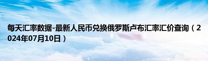 每天汇率数据-最新人民币兑换俄罗斯卢布汇率汇价查询（2024年07月10日）