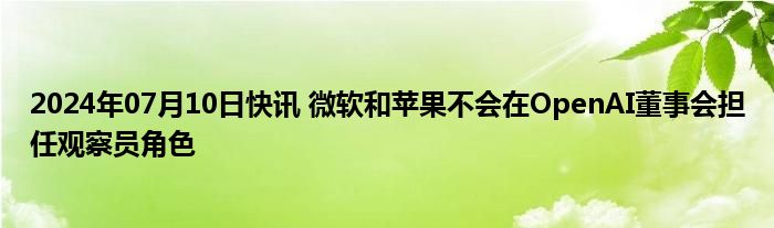 2024年07月10日快讯 微软和苹果不会在OpenAI董事会担任观察员角色