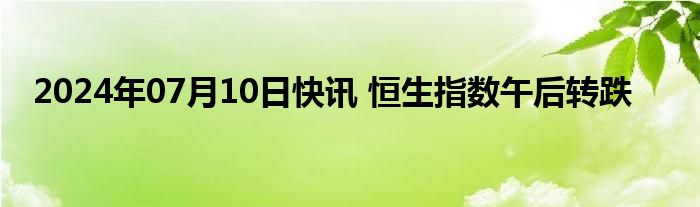 2024年07月10日快讯 恒生指数午后转跌