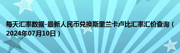 每天汇率数据-最新人民币兑换斯里兰卡卢比汇率汇价查询（2024年07月10日）