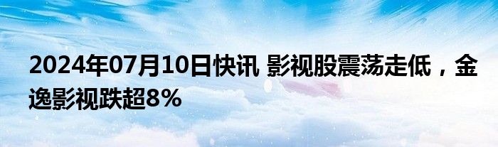 2024年07月10日快讯 影视股震荡走低，金逸影视跌超8%