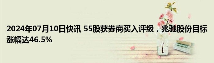 2024年07月10日快讯 55股获券商买入评级，兆驰股份目标涨幅达46.5%